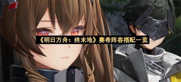 《明日方舟：终末地》赛希阵容搭配一览